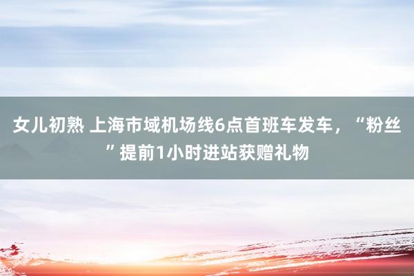 女儿初熟 上海市域机场线6点首班车发车，“粉丝”提前1小时进站获赠礼物