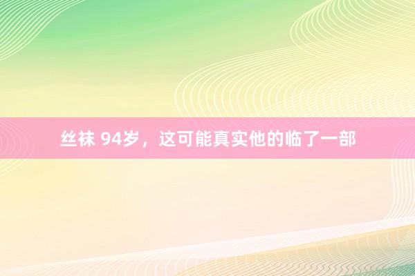 丝袜 94岁，这可能真实他的临了一部
