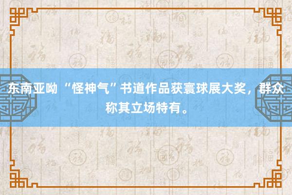东南亚呦 “怪神气”书道作品获寰球展大奖，群众称其立场特有。