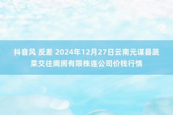 抖音风 反差 2024年12月27日云南元谋县蔬菜交往阛阓有限株连公司价钱行情
