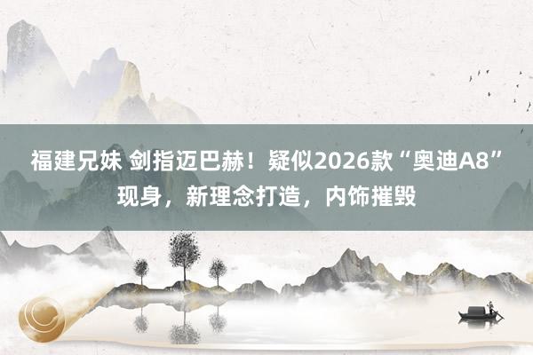 福建兄妹 剑指迈巴赫！疑似2026款“奥迪A8”现身，新理念打造，内饰摧毁