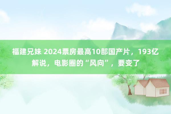 福建兄妹 2024票房最高10部国产片，193亿解说，电影圈的“风向”，要变了