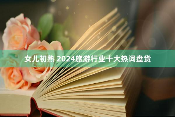 女儿初熟 2024旅游行业十大热词盘货
