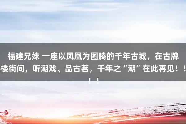 福建兄妹 一座以凤凰为图腾的千年古城，在古牌楼街间，听潮戏、品古茗，千年之“潮”在此再见！！