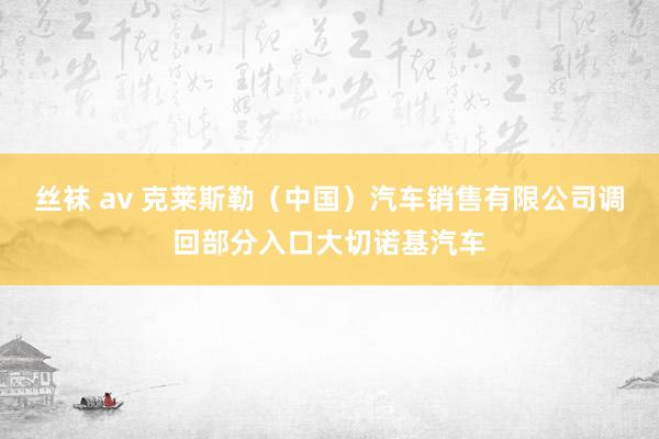 丝袜 av 克莱斯勒（中国）汽车销售有限公司调回部分入口大切诺基汽车