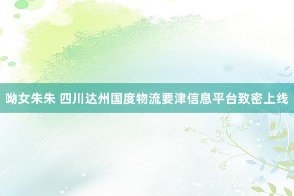 呦女朱朱 四川达州国度物流要津信息平台致密上线