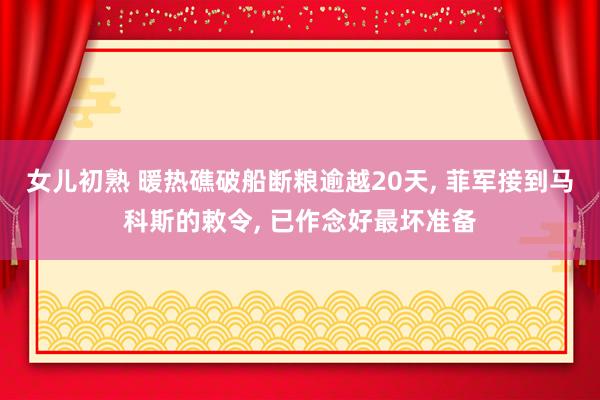 女儿初熟 暖热礁破船断粮逾越20天， 菲军接到马科斯的敕令， 已作念好最坏准备