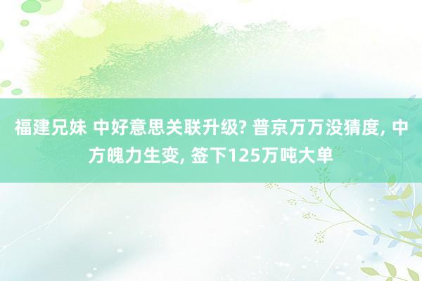 福建兄妹 中好意思关联升级? 普京万万没猜度， 中方魄力生变， 签下125万吨大单