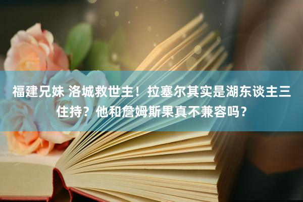 福建兄妹 洛城救世主！拉塞尔其实是湖东谈主三住持？他和詹姆斯果真不兼容吗？