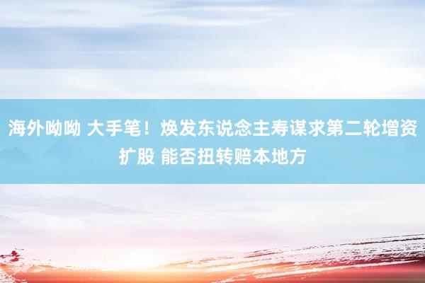 海外呦呦 大手笔！焕发东说念主寿谋求第二轮增资扩股 能否扭转赔本地方