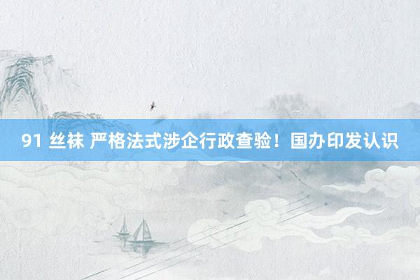91 丝袜 严格法式涉企行政查验！国办印发认识