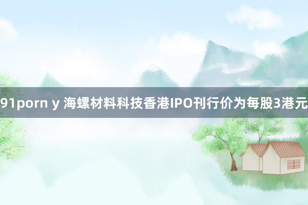 91porn y 海螺材料科技香港IPO刊行价为每股3港元