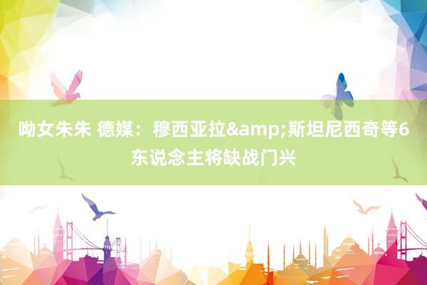 呦女朱朱 德媒：穆西亚拉&斯坦尼西奇等6东说念主将缺战门兴
