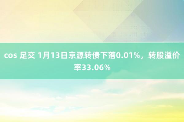 cos 足交 1月13日京源转债下落0.01%，转股溢价率33.06%