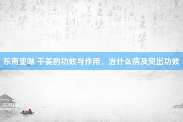 东南亚呦 干姜的功效与作用，治什么病及突出功效