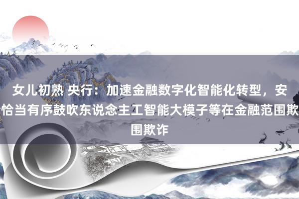 女儿初熟 央行：加速金融数字化智能化转型，安全恰当有序鼓吹东说念主工智能大模子等在金融范围欺诈