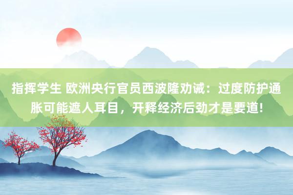 指挥学生 欧洲央行官员西波隆劝诫：过度防护通胀可能遮人耳目，开释经济后劲才是要道!