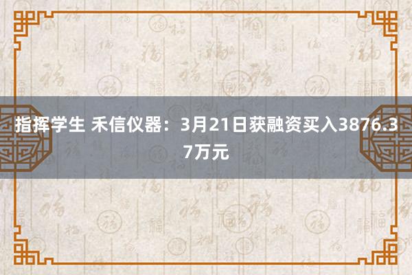 指挥学生 禾信仪器：3月21日获融资买入3876.37万元