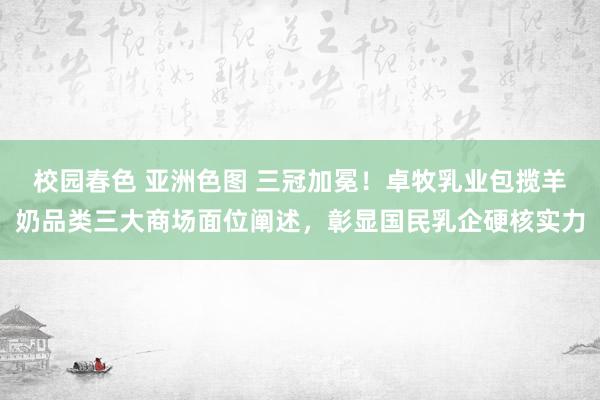 校园春色 亚洲色图 三冠加冕！卓牧乳业包揽羊奶品类三大商场面位阐述，彰显国民乳企硬核实力