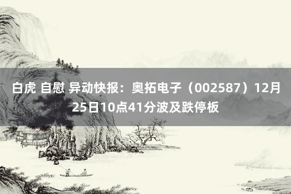 白虎 自慰 异动快报：奥拓电子（002587）12月25日10点41分波及跌停板