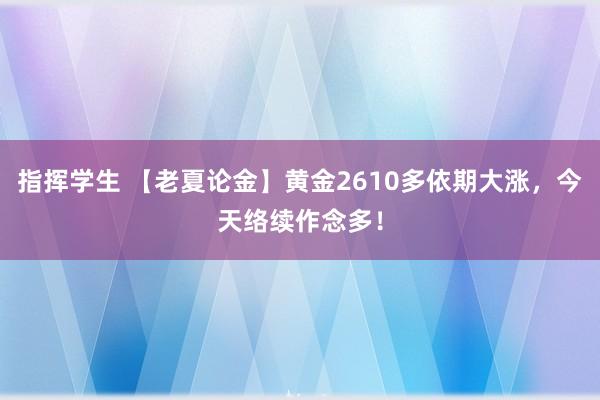 指挥学生 【老夏论金】黄金2610多依期大涨，今天络续作念多！
