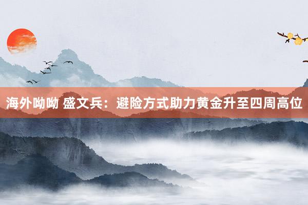 海外呦呦 盛文兵：避险方式助力黄金升至四周高位